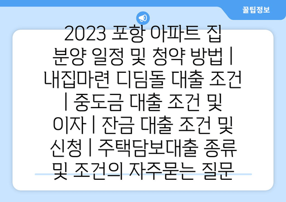 2023 포항 아파트 집 분양 일정 및 청약 방법 | 내집마련 디딤돌 대출 조건 | 중도금 대출 조건 및 이자 | 잔금 대출 조건 및 신청 | 주택담보대출 종류 및 조건