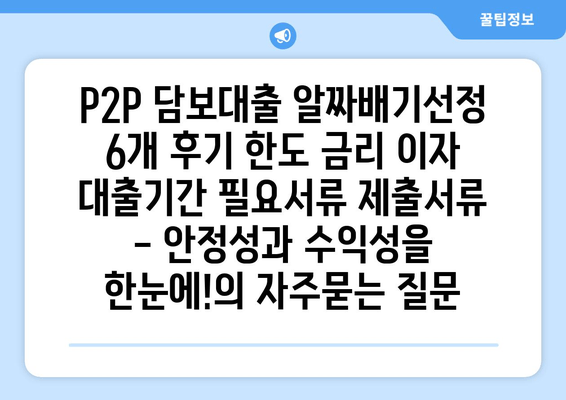P2P 담보대출 알짜배기선정 6개 후기 한도 금리 이자 대출기간 필요서류 제출서류 - 안정성과 수익성을 한눈에!