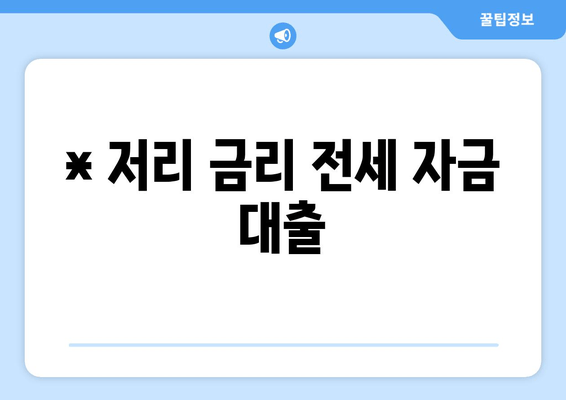 * 저리 금리 전세 자금 대출