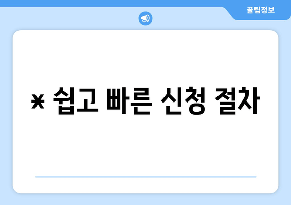 * 쉽고 빠른 신청 절차