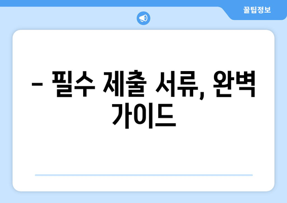 - 필수 제출 서류, 완벽 가이드