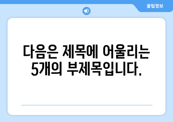 다음은 제목에 어울리는 5개의 부제목입니다.