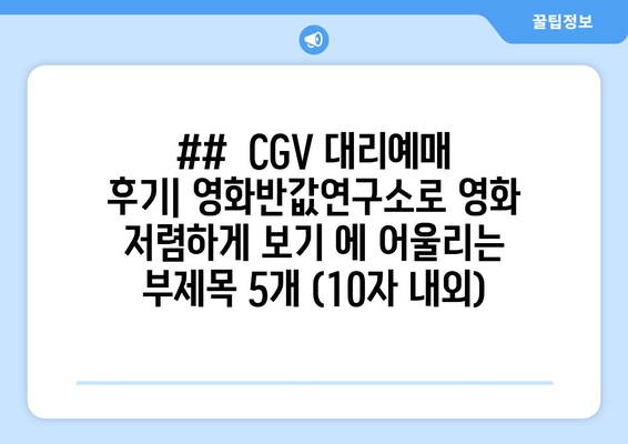 ##  CGV 대리예매 후기| 영화반값연구소로 영화 저렴하게 보기 에 어울리는 부제목 5개 (10자 내외)