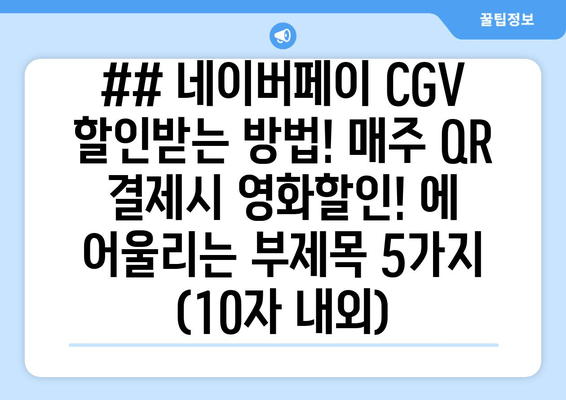 ## 네이버페이 CGV 할인받는 방법! 매주 QR 결제시 영화할인! 에 어울리는 부제목 5가지 (10자 내외)