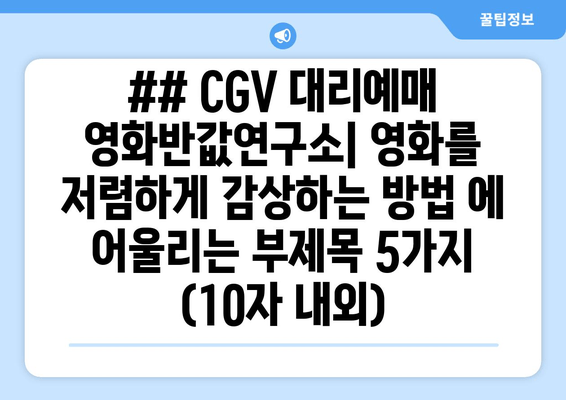 ## CGV 대리예매 영화반값연구소| 영화를 저렴하게 감상하는 방법 에 어울리는 부제목 5가지 (10자 내외)