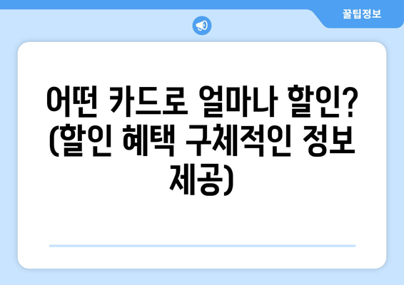 어떤 카드로 얼마나 할인? (할인 혜택 구체적인 정보 제공)