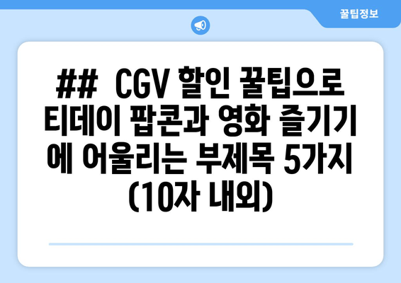 ##  CGV 할인 꿀팁으로 티데이 팝콘과 영화 즐기기 에 어울리는 부제목 5가지 (10자 내외)