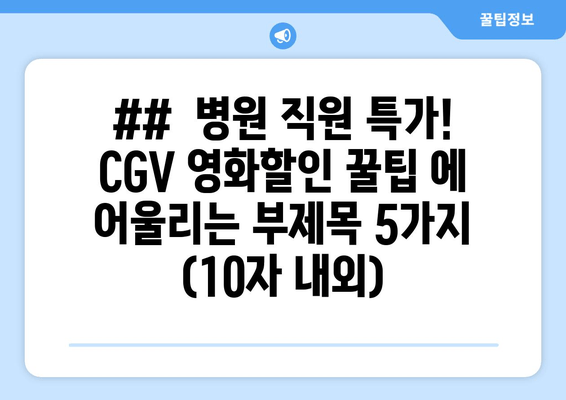 ##  병원 직원 특가! CGV 영화할인 꿀팁 에 어울리는 부제목 5가지 (10자 내외)