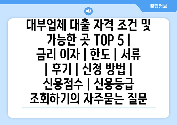 대부업체 대출 자격 조건 및 가능한 곳 TOP 5 | 금리 이자 | 한도 | 서류 | 후기 | 신청 방법 | 신용점수 | 신용등급 조회하기