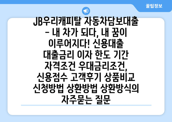 JB우리캐피탈 자동차담보대출 - 내 차가 되다, 내 꿈이 이루어지다! 신용대출 대출금리 이자 한도 기간 자격조건 우대금리조건, 신용점수 고객후기 상품비교 신청방법 상환방법 상환방식