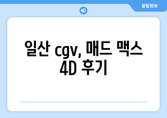 일산 cgv, 매드 맥스 4D 후기