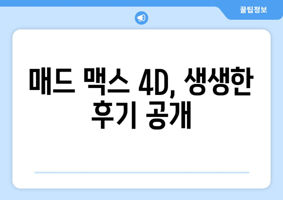 매드 맥스 4D, 생생한 후기 공개