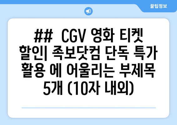 ##  CGV 영화 티켓 할인| 족보닷컴 단독 특가 활용 에 어울리는 부제목 5개 (10자 내외)