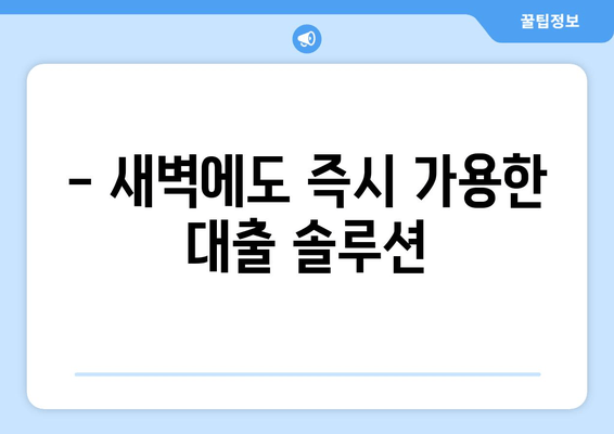 - 새벽에도 즉시 가용한 대출 솔루션