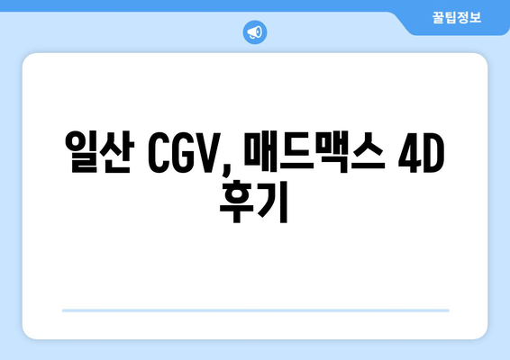 일산 CGV, 매드맥스 4D 후기