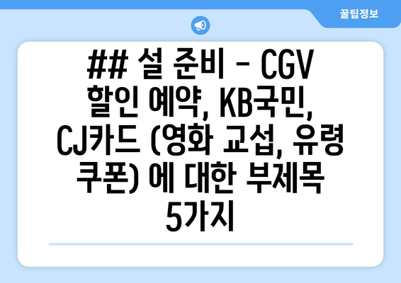 ## 설 준비 - CGV 할인 예약, KB국민, CJ카드 (영화 교섭, 유령 쿠폰) 에 대한 부제목 5가지