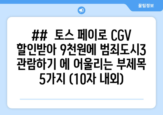 ##  토스 페이로 CGV 할인받아 9천원에 범죄도시3 관람하기 에 어울리는 부제목 5가지 (10자 내외)