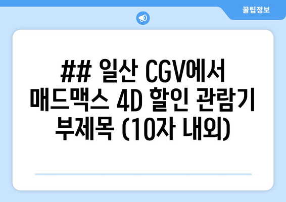 ## 일산 CGV에서 매드맥스 4D 할인 관람기 부제목 (10자 내외)