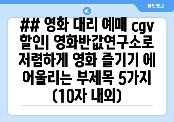 ## 영화 대리 예매 cgv 할인| 영화반값연구소로 저렴하게 영화 즐기기 에 어울리는 부제목 5가지 (10자 내외)