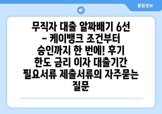 무직자 대출 알짜배기 6선 - 케이뱅크 조건부터 승인까지 한 번에! 후기 한도 금리 이자 대출기간 필요서류 제출서류