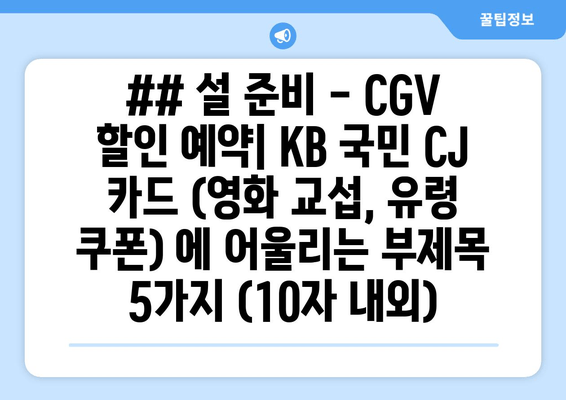 ## 설 준비 - CGV 할인 예약| KB 국민 CJ 카드 (영화 교섭, 유령 쿠폰) 에 어울리는 부제목 5가지 (10자 내외)