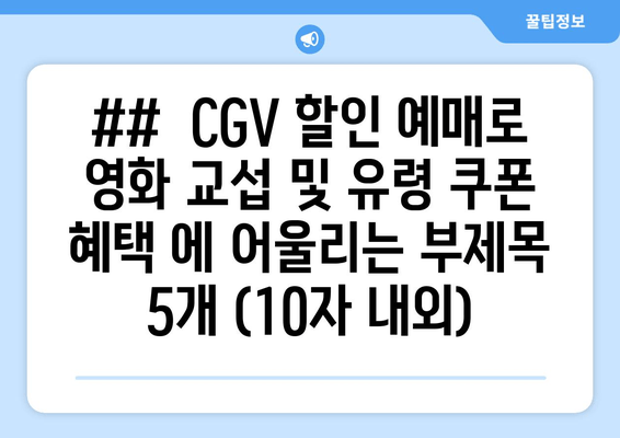 ##  CGV 할인 예매로 영화 교섭 및 유령 쿠폰 혜택 에 어울리는 부제목 5개 (10자 내외)