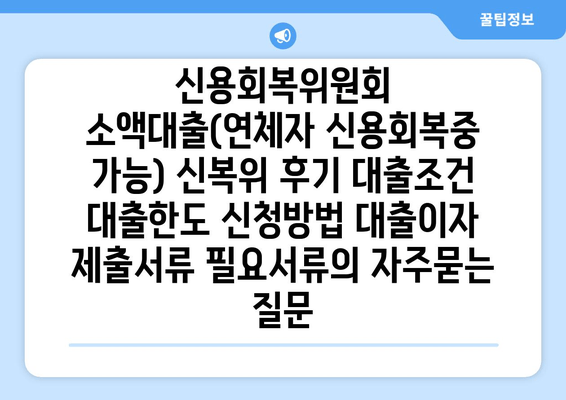 신용회복위원회 소액대출(연체자 신용회복중 가능) 신복위 후기 대출조건 대출한도 신청방법 대출이자 제출서류 필요서류