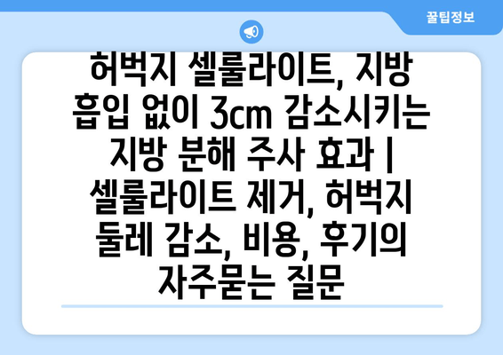 허벅지 셀룰라이트, 지방 흡입 없이 3cm 감소시키는 지방 분해 주사 효과 | 셀룰라이트 제거, 허벅지 둘레 감소, 비용, 후기