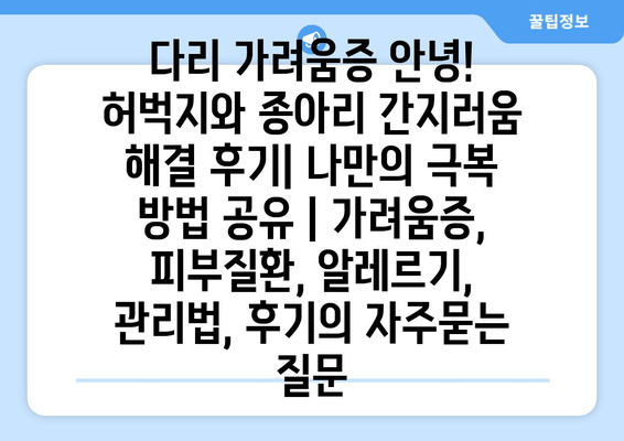 다리 가려움증 안녕! 허벅지와 종아리 간지러움 해결 후기| 나만의 극복 방법 공유 | 가려움증, 피부질환, 알레르기, 관리법, 후기