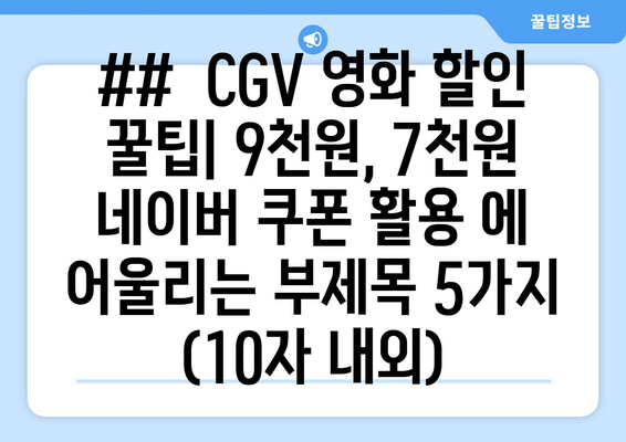 ##  CGV 영화 할인 꿀팁| 9천원, 7천원 네이버 쿠폰 활용 에 어울리는 부제목 5가지 (10자 내외)