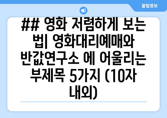 ## 영화 저렴하게 보는 법| 영화대리예매와 반값연구소 에 어울리는 부제목 5가지 (10자 내외)