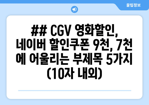 ## CGV 영화할인, 네이버 할인쿠폰 9천, 7천 에 어울리는 부제목 5가지 (10자 내외)