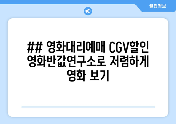 ## 영화대리예매 CGV할인 영화반값연구소로 저렴하게 영화 보기