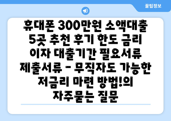 휴대폰 300만원 소액대출 5곳 추천 후기 한도 금리 이자 대출기간 필요서류 제출서류 – 무직자도 가능한 저금리 마련 방법!