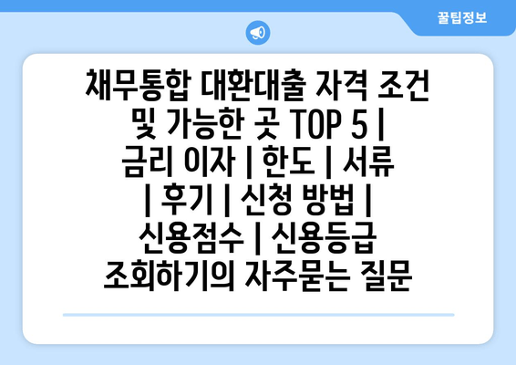 채무통합 대환대출 자격 조건 및 가능한 곳 TOP 5 | 금리 이자 | 한도 | 서류 | 후기 | 신청 방법 | 신용점수 | 신용등급 조회하기