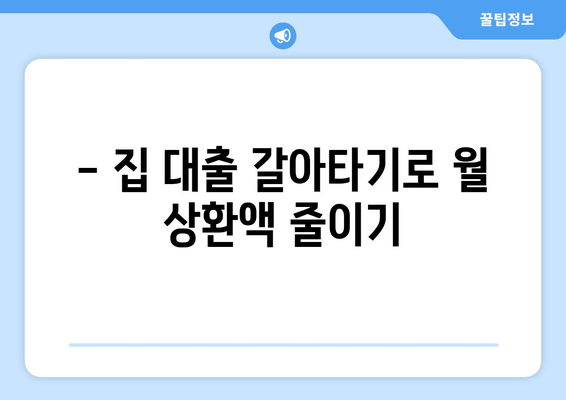 - 집 대출 갈아타기로 월 상환액 줄이기