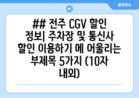 ## 전주 CGV 할인 정보| 주차장 및 통신사 할인 이용하기 에 어울리는 부제목 5가지 (10자 내외)