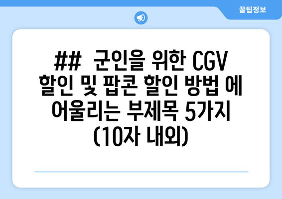 ##  군인을 위한 CGV 할인 및 팝콘 할인 방법 에 어울리는 부제목 5가지 (10자 내외)