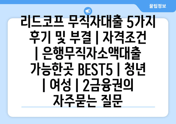 리드코프 무직자대출 5가지 후기 및 부결 | 자격조건 | 은행무직자소액대출 가능한곳 BEST5 | 청년 | 여성 | 2금융권