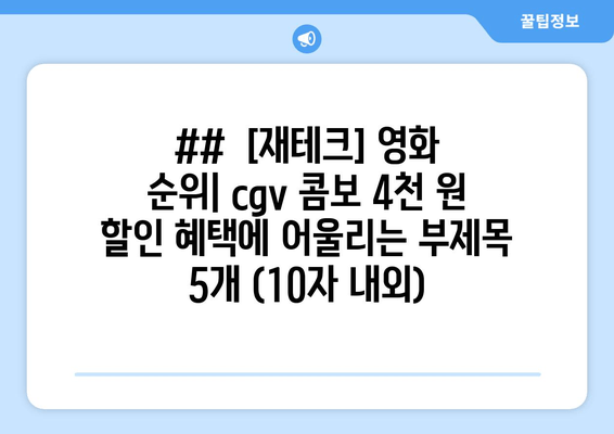 ##  [재테크] 영화 순위| cgv 콤보 4천 원 할인 혜택에 어울리는 부제목 5개 (10자 내외)