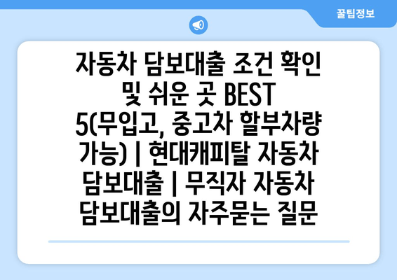 자동차 담보대출 조건 확인 및 쉬운 곳 BEST 5(무입고, 중고차 할부차량 가능) | 현대캐피탈 자동차 담보대출 | 무직자 자동차 담보대출