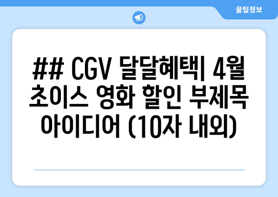 ## CGV 달달혜택| 4월 초이스 영화 할인 부제목 아이디어 (10자 내외)