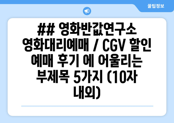 ## 영화반값연구소 영화대리예매 / CGV 할인 예매 후기 에 어울리는 부제목 5가지 (10자 내외)