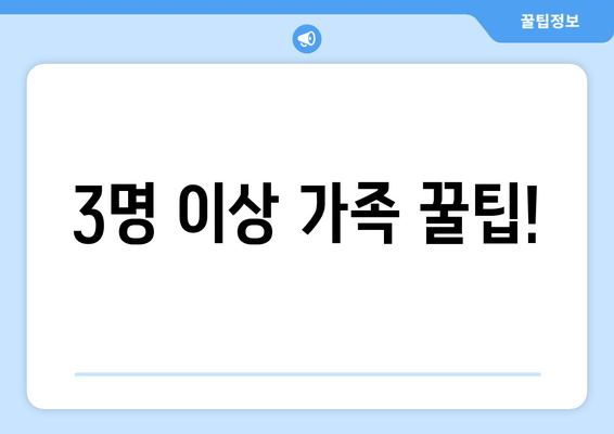 3명 이상 가족 꿀팁!