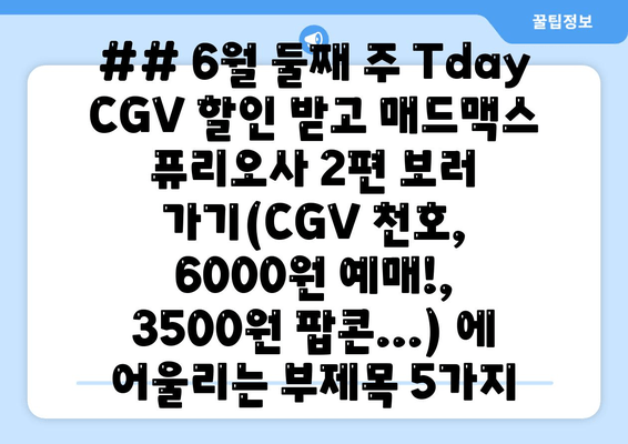 ## 6월 둘째 주 Tday CGV 할인 받고 매드맥스 퓨리오사 2편 보러 가기(CGV 천호, 6000원 예매!, 3500원 팝콘...) 에 어울리는 부제목 5가지