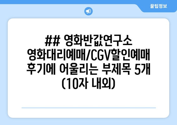 ## 영화반값연구소 영화대리예매/CGV할인예매 후기에 어울리는 부제목 5개 (10자 내외)