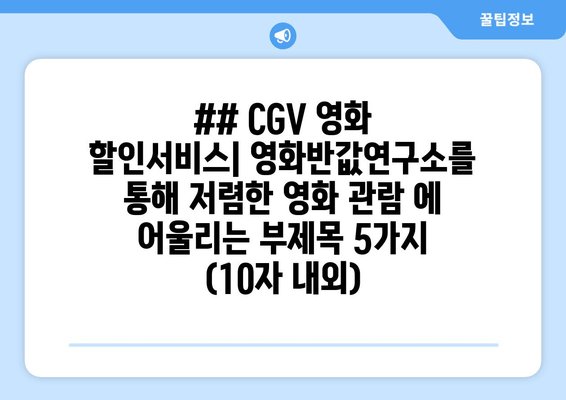 ## CGV 영화 할인서비스| 영화반값연구소를 통해 저렴한 영화 관람 에 어울리는 부제목 5가지 (10자 내외)