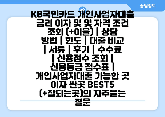 KB국민카드 개인사업자대출 금리 이자 및 및 자격 조건 조회 (+이율) | 상담 방법 | 한도 | 대출 비교 | 서류 | 후기 | 수수료 | 신용점수 조회 | 신용등급 점수표 | 개인사업자대출 가능한 곳 이자 싼곳 BEST5 (+잘되는곳)