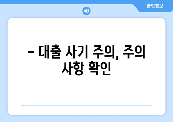 - 대출 사기 주의, 주의 사항 확인