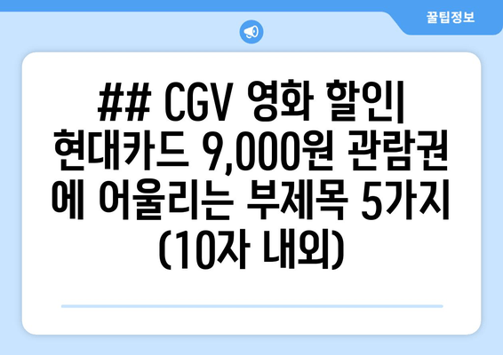 ## CGV 영화 할인| 현대카드 9,000원 관람권 에 어울리는 부제목 5가지 (10자 내외)